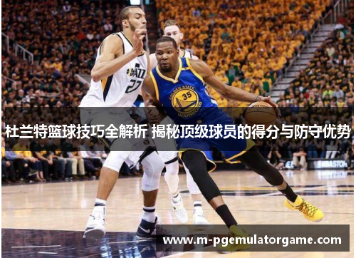 杜兰特篮球技巧全解析 揭秘顶级球员的得分与防守优势