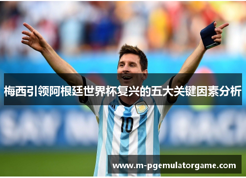 梅西引领阿根廷世界杯复兴的五大关键因素分析