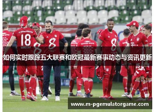 如何实时跟踪五大联赛和欧冠最新赛事动态与资讯更新