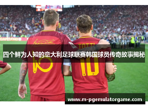 四个鲜为人知的意大利足球联赛韩国球员传奇故事揭秘