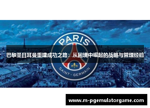 巴黎圣日耳曼重建成功之路：从困境中崛起的战略与管理经验