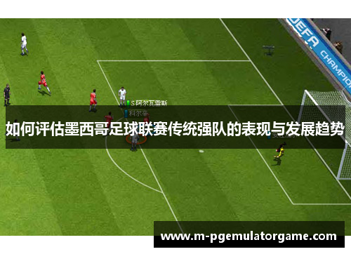 如何评估墨西哥足球联赛传统强队的表现与发展趋势