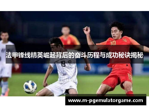 法甲锋线精英崛起背后的奋斗历程与成功秘诀揭秘
