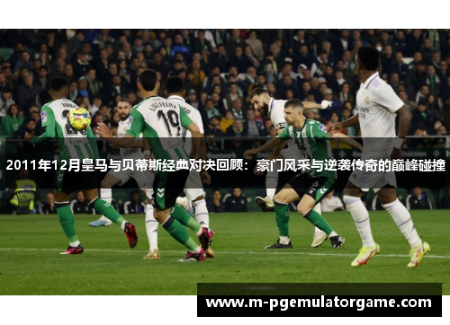 2011年12月皇马与贝蒂斯经典对决回顾：豪门风采与逆袭传奇的巅峰碰撞