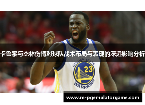 卡鲁索与杰林伤情对球队战术布局与表现的深远影响分析
