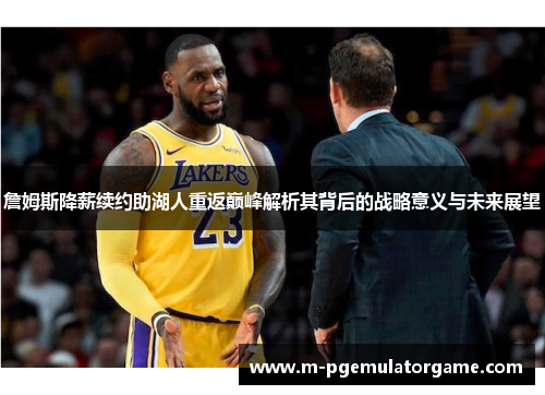 詹姆斯降薪续约助湖人重返巅峰解析其背后的战略意义与未来展望