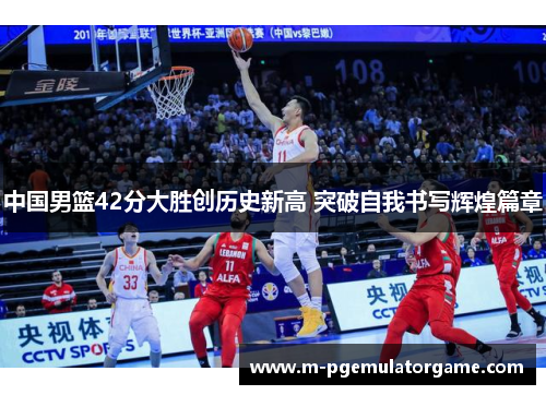 中国男篮42分大胜创历史新高 突破自我书写辉煌篇章