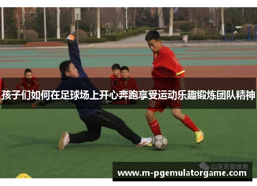 孩子们如何在足球场上开心奔跑享受运动乐趣锻炼团队精神