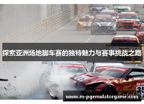 探索亚洲场地脚车赛的独特魅力与赛事挑战之路