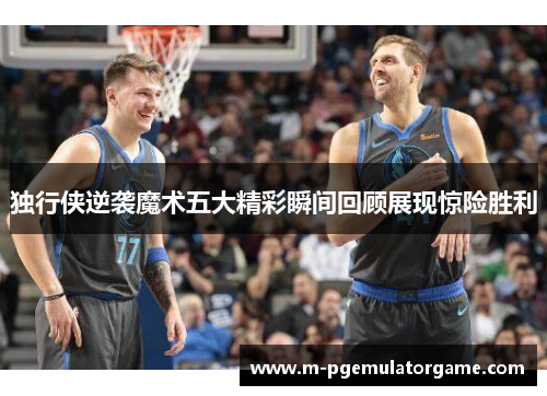 独行侠逆袭魔术五大精彩瞬间回顾展现惊险胜利