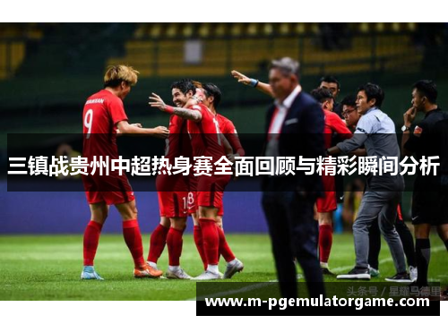 三镇战贵州中超热身赛全面回顾与精彩瞬间分析