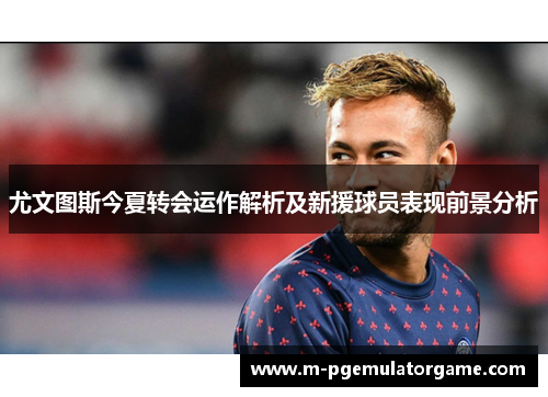 尤文图斯今夏转会运作解析及新援球员表现前景分析