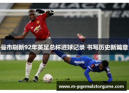 曼市刷新92年英足总杯进球记录 书写历史新篇章