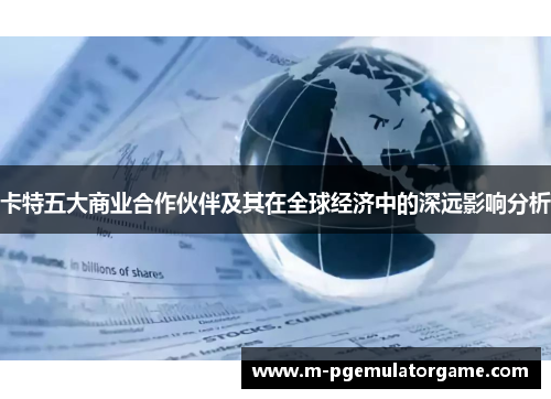 卡特五大商业合作伙伴及其在全球经济中的深远影响分析