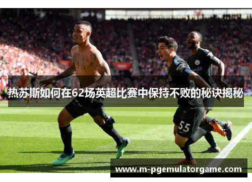 热苏斯如何在62场英超比赛中保持不败的秘诀揭秘