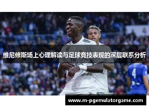 维尼修斯场上心理解读与足球竞技表现的深层联系分析