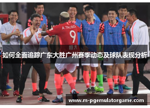 如何全面追踪广东大胜广州赛季动态及球队表现分析