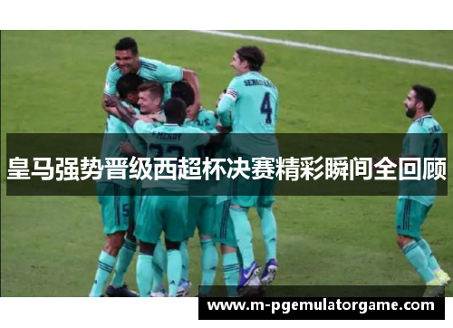 皇马强势晋级西超杯决赛精彩瞬间全回顾