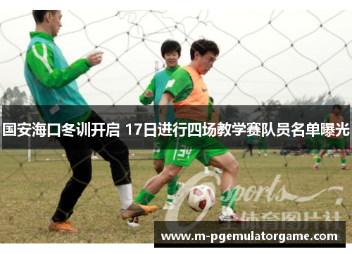 国安海口冬训开启 17日进行四场教学赛队员名单曝光