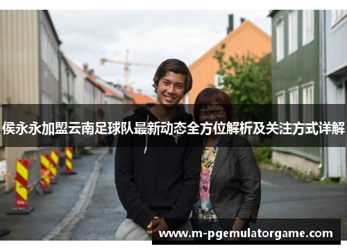 侯永永加盟云南足球队最新动态全方位解析及关注方式详解