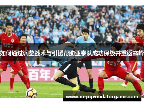 如何通过调整战术与引援帮助亚泰队成功保级并重返巅峰
