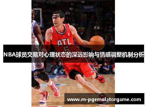 NBA球员交易对心理状态的深远影响与情感调整机制分析