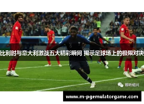 比利时与意大利激战五大精彩瞬间 揭示足球场上的极限对决