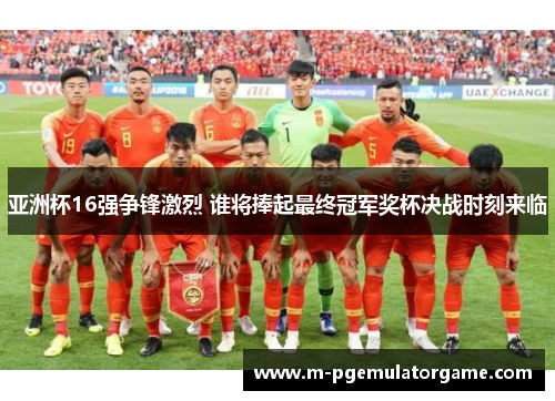 亚洲杯16强争锋激烈 谁将捧起最终冠军奖杯决战时刻来临