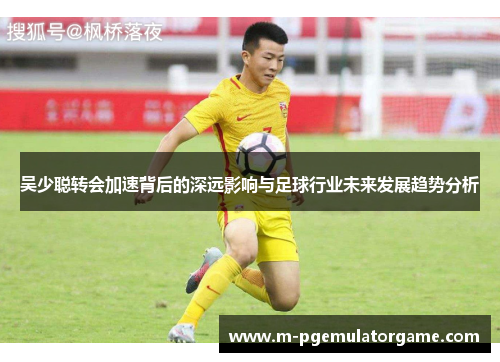 吴少聪转会加速背后的深远影响与足球行业未来发展趋势分析