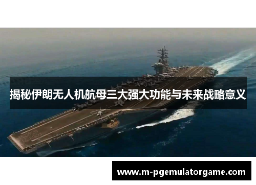 揭秘伊朗无人机航母三大强大功能与未来战略意义