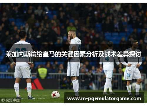 莱加内斯输给皇马的关键因素分析及战术差异探讨