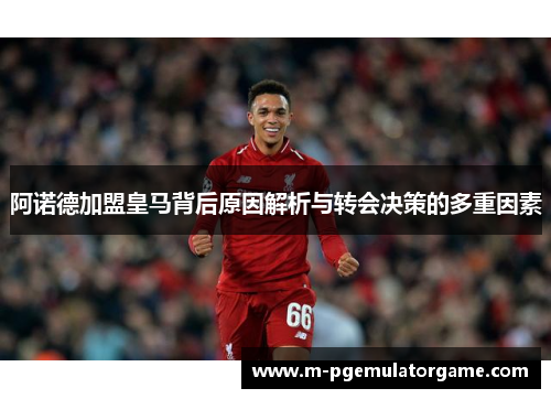 阿诺德加盟皇马背后原因解析与转会决策的多重因素