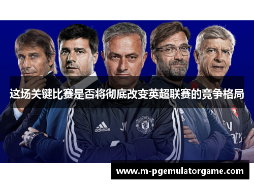 这场关键比赛是否将彻底改变英超联赛的竞争格局