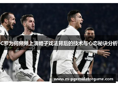 C罗为何频频上演帽子戏法背后的技术与心态秘诀分析