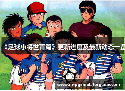 《足球小将世青篇》更新进度及最新动态一览