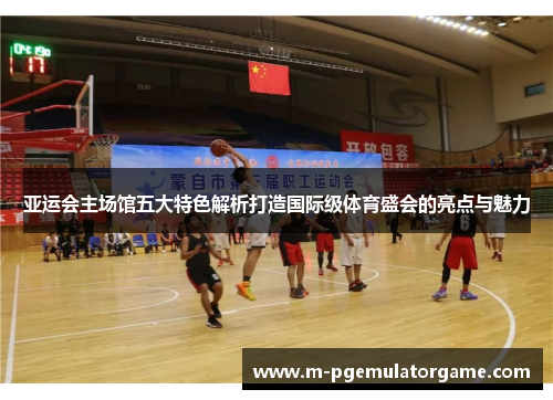 亚运会主场馆五大特色解析打造国际级体育盛会的亮点与魅力