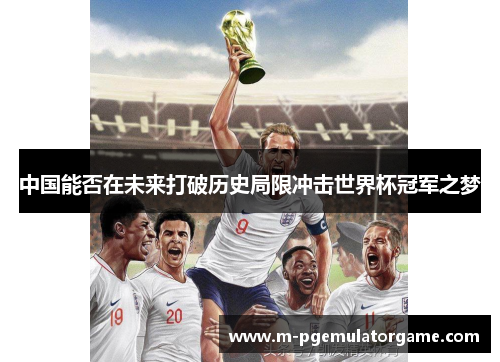 中国能否在未来打破历史局限冲击世界杯冠军之梦