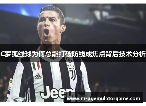 C罗弧线球为何总能打破防线成焦点背后技术分析