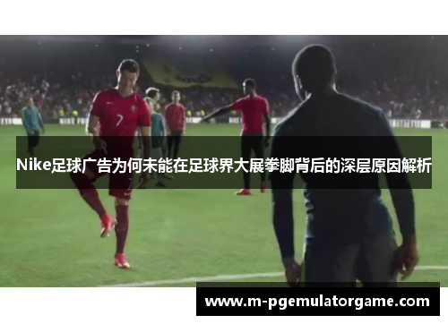 Nike足球广告为何未能在足球界大展拳脚背后的深层原因解析