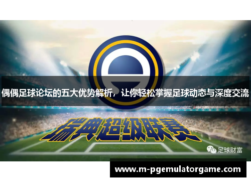 偶偶足球论坛的五大优势解析，让你轻松掌握足球动态与深度交流