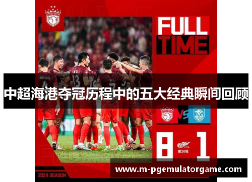中超海港夺冠历程中的五大经典瞬间回顾
