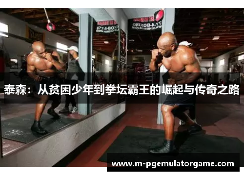 泰森：从贫困少年到拳坛霸王的崛起与传奇之路
