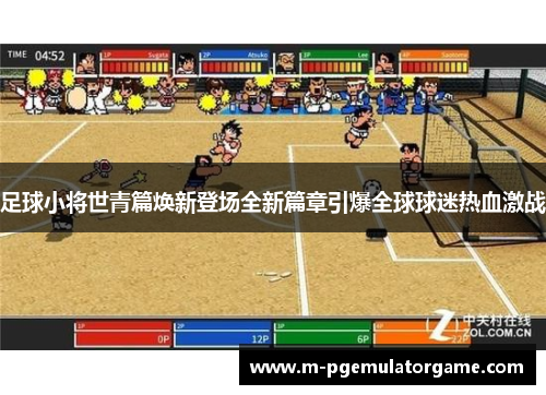 足球小将世青篇焕新登场全新篇章引爆全球球迷热血激战
