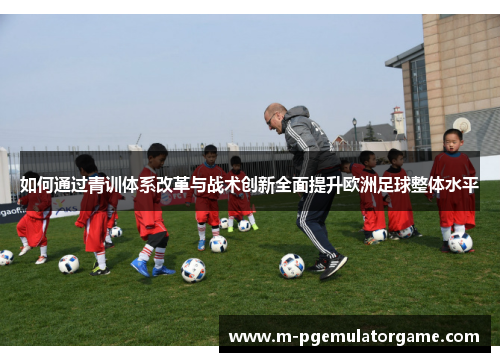 如何通过青训体系改革与战术创新全面提升欧洲足球整体水平