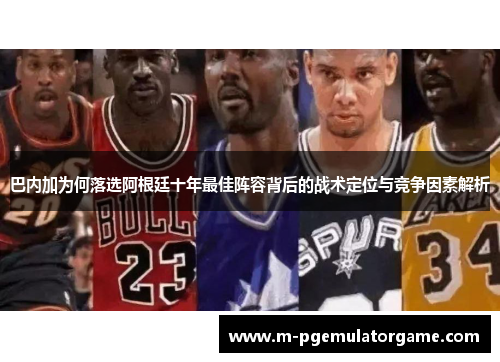 巴内加为何落选阿根廷十年最佳阵容背后的战术定位与竞争因素解析