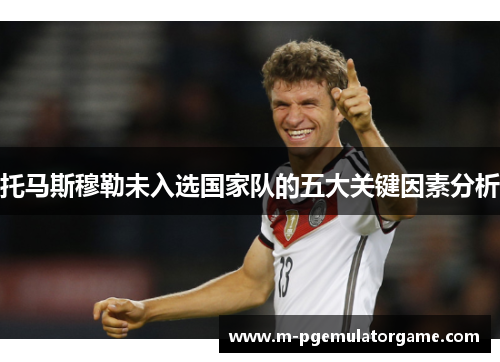 托马斯穆勒未入选国家队的五大关键因素分析