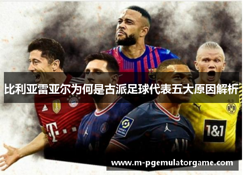比利亚雷亚尔为何是古派足球代表五大原因解析