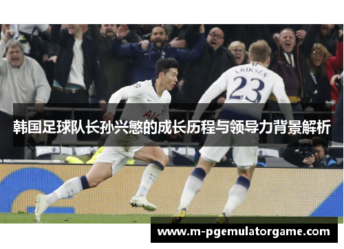 韩国足球队长孙兴慜的成长历程与领导力背景解析