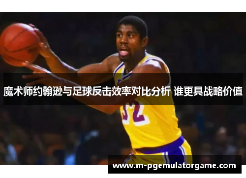 魔术师约翰逊与足球反击效率对比分析 谁更具战略价值