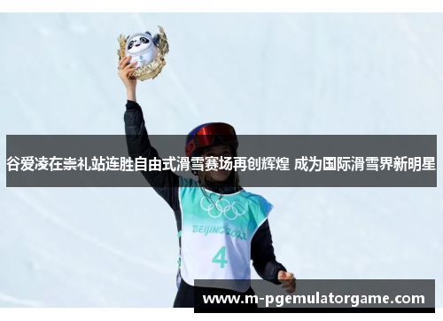 谷爱凌在崇礼站连胜自由式滑雪赛场再创辉煌 成为国际滑雪界新明星